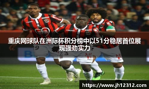 重庆网球队在洲际杯积分榜中以51分稳居首位展现强劲实力