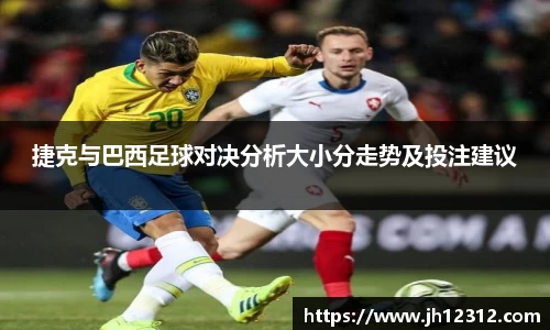 捷克与巴西足球对决分析大小分走势及投注建议