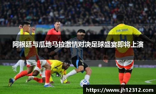 阿根廷与瓜地马拉激情对决足球盛宴即将上演