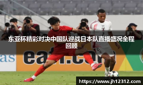 东亚杯精彩对决中国队迎战日本队直播盛况全程回顾